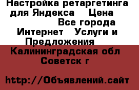 Настройка ретаргетинга (для Яндекса) › Цена ­ 5000-10000 - Все города Интернет » Услуги и Предложения   . Калининградская обл.,Советск г.